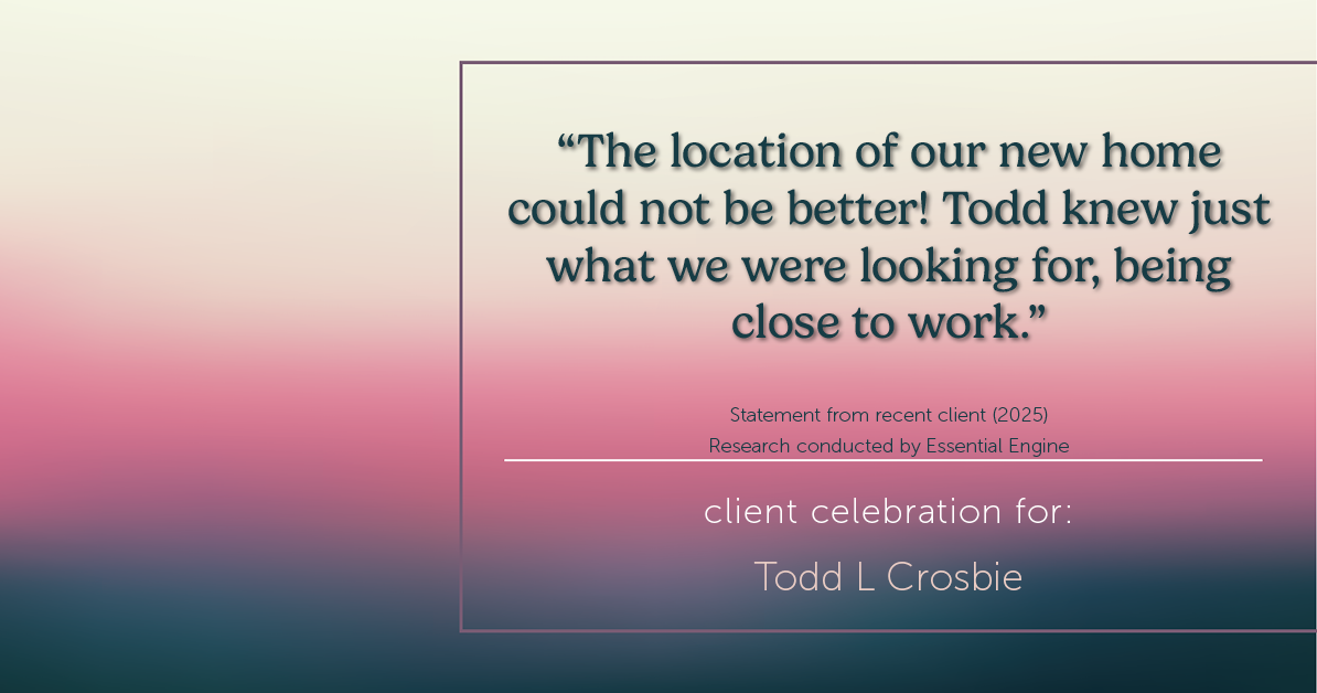 Testimonial for real estate agent Todd L Crosbie with Liv Sothebys International Realty in Denver, CO: "The location of our new home could not be better! Todd knew just what we were looking for, being close to work."