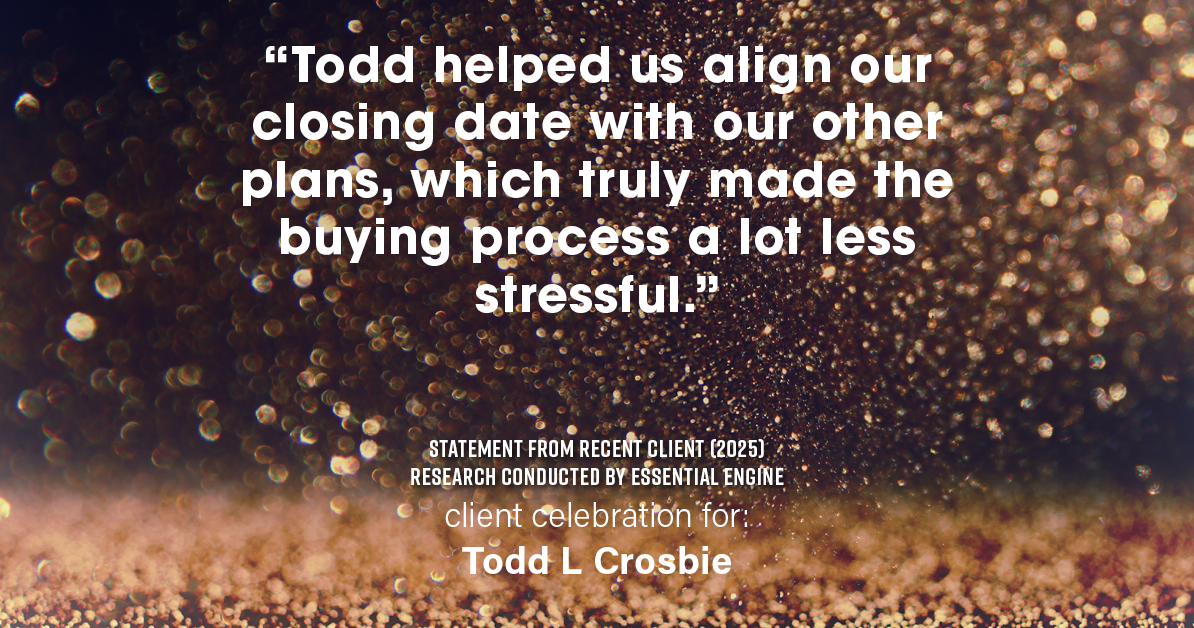 Testimonial for real estate agent Todd L Crosbie with Liv Sothebys International Realty in Denver, CO: "Todd helped us align our closing date with our other plans, which truly made the buying process a lot less stressful."