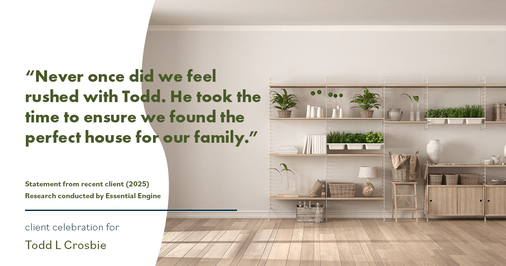 Testimonial for real estate agent Todd L Crosbie with Liv Sothebys International Realty in Denver, CO: "Never once did we feel rushed with Todd. He took the time to ensure we found the perfect house for our family."