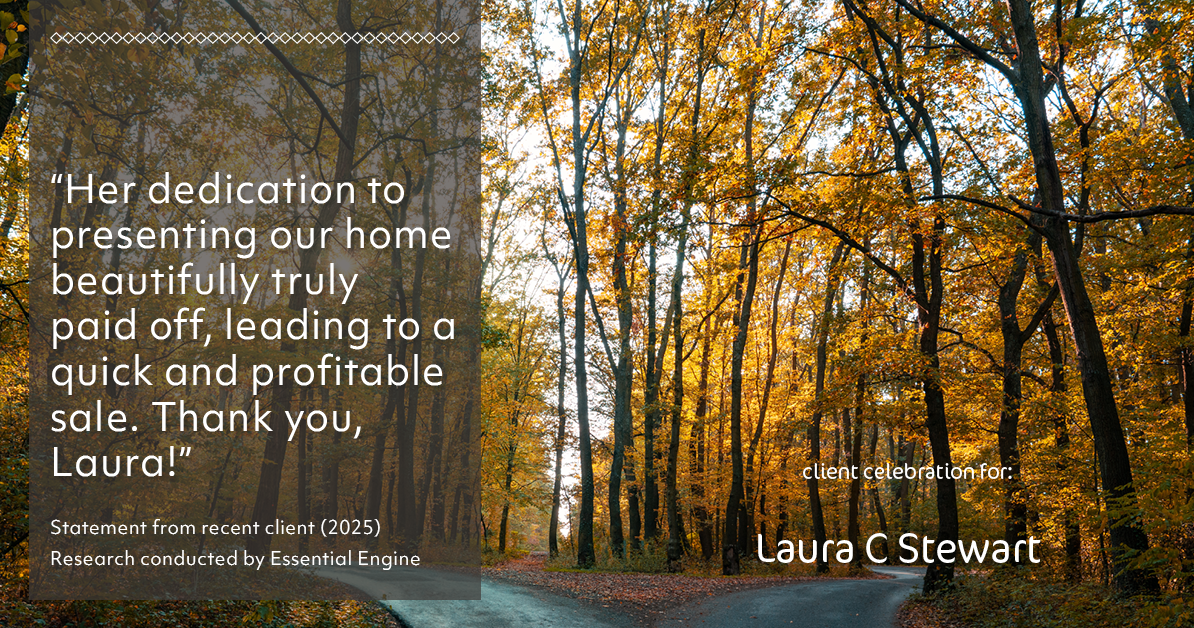 Testimonial for real estate agent Laura C Stewart with HomeSmart in Greenwood Village, CO: "Her dedication to presenting our home beautifully truly paid off, leading to a quick and profitable sale. Thank you, Laura!"
