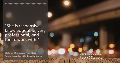 Testimonial for real estate agent Laura C Stewart with HomeSmart in Greenwood Village, CO: "She is responsive, knowledgeable, very professional, and fun to work with!"