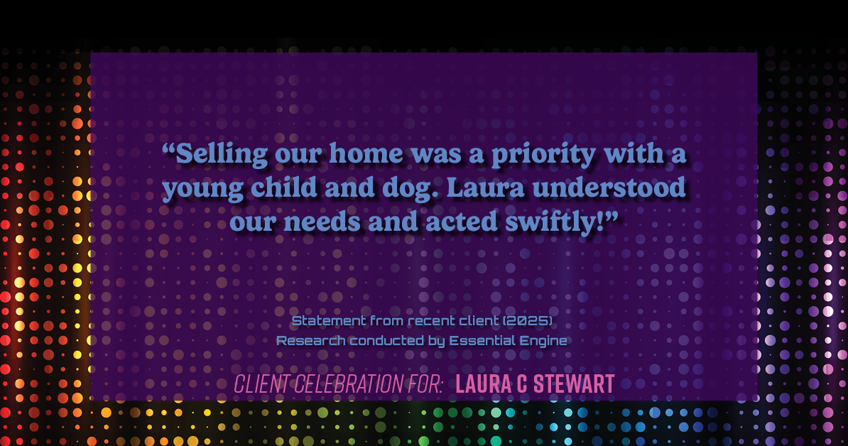 Testimonial for real estate agent Laura C Stewart with HomeSmart in Greenwood Village, CO: "Selling our home was a priority with a young child and dog. Laura understood our needs and acted swiftly!"