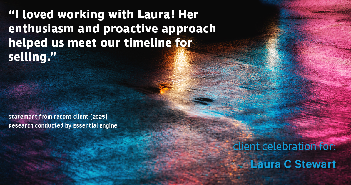 Testimonial for real estate agent Laura C Stewart with HomeSmart in Greenwood Village, CO: "I loved working with Laura! Her enthusiasm and proactive approach helped us meet our timeline for selling."