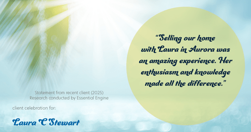Testimonial for real estate agent Laura C Stewart with HomeSmart in Greenwood Village, CO: "Selling our home with Laura in Aurora was an amazing experience. Her enthusiasm and knowledge made all the difference."