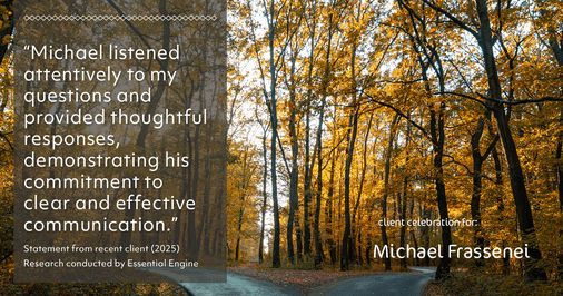 Testimonial for mortgage professional Michael Frassenei with Concord Mortgage Brokers in Chadds Ford, PA: "Michael listened attentively to my questions and provided thoughtful responses, demonstrating his commitment to clear and effective communication."