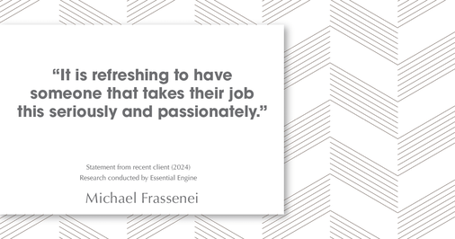 Testimonial for mortgage professional Michael Frassenei with Concord Mortgage Brokers in Chadds Ford, PA: "It is refreshing to have someone that takes their job this seriously and passionately."