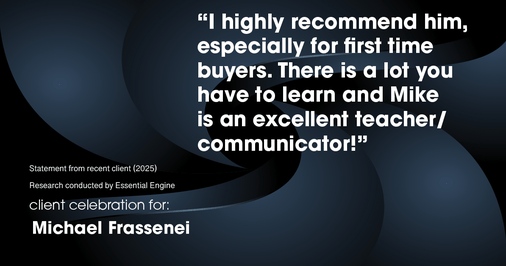 Testimonial for mortgage professional Michael Frassenei with Concord Mortgage Brokers in Chadds Ford, PA: "I highly recommend him, especially for first time buyers. There is a lot you have to learn and Mike is an excellent teacher/communicator!"