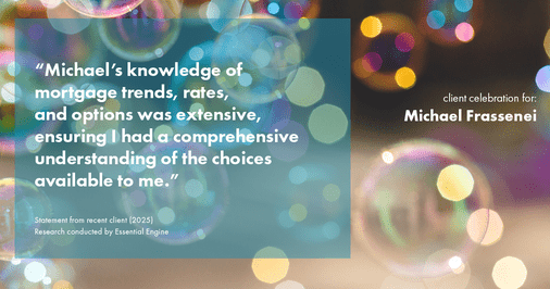 Testimonial for mortgage professional Michael Frassenei with Concord Mortgage Brokers in Chadds Ford, PA: "Michael's knowledge of mortgage trends, rates, and options was extensive, ensuring I had a comprehensive understanding of the choices available to me."