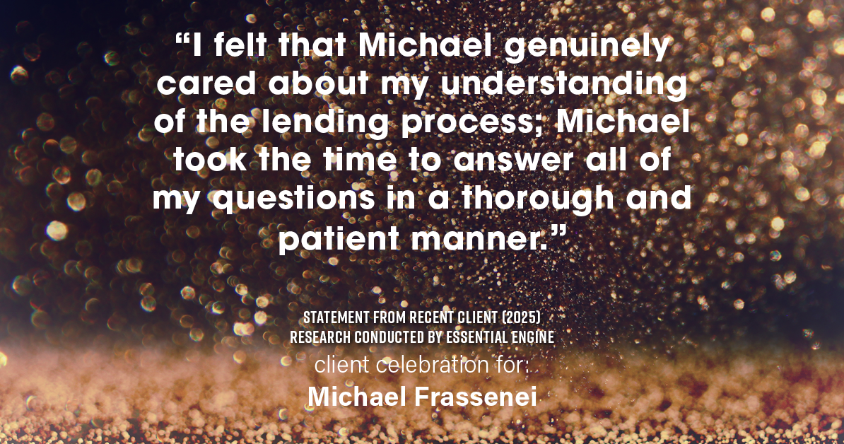 Testimonial for mortgage professional Michael Frassenei with Concord Mortgage Brokers in Chadds Ford, PA: "I felt that Michael genuinely cared about my understanding of the lending process; Michael took the time to answer all of my questions in a thorough and patient manner."