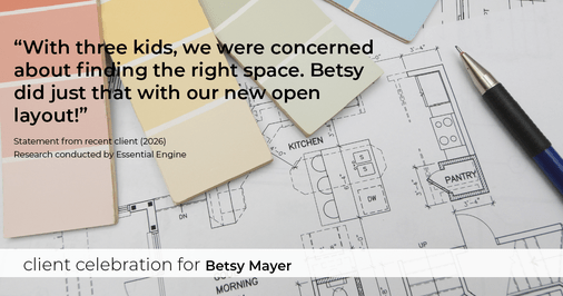 Testimonial for real estate agent Betsy Mayer with RE/MAX Executive in Charlotte, NC: "With three kids, we were concerned about finding the right space. Betsy did just that with our new open layout!"