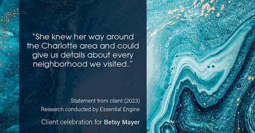 Testimonial for real estate agent Betsy Mayer with RE/MAX Executive in Charlotte, NC: “She knew her way around the Charlotte area and could give us details about every neighborhood we visited.”