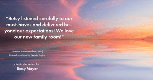Testimonial for real estate agent Betsy Mayer with RE/MAX Executive in Charlotte, NC: "Betsy listened carefully to our must-haves and delivered beyond our expectations! We love our new family room!"