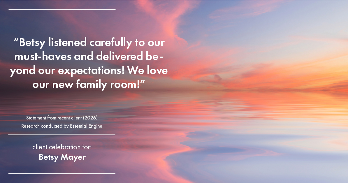 Testimonial for real estate agent Betsy Mayer with RE/MAX Executive in Charlotte, NC: "Betsy listened carefully to our must-haves and delivered beyond our expectations! We love our new family room!"