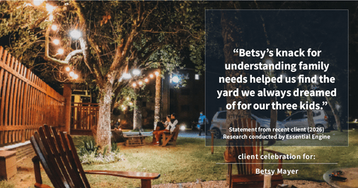 Testimonial for real estate agent Betsy Mayer with RE/MAX Executive in Charlotte, NC: "Betsy's knack for understanding family needs helped us find the yard we always dreamed of for our three kids."