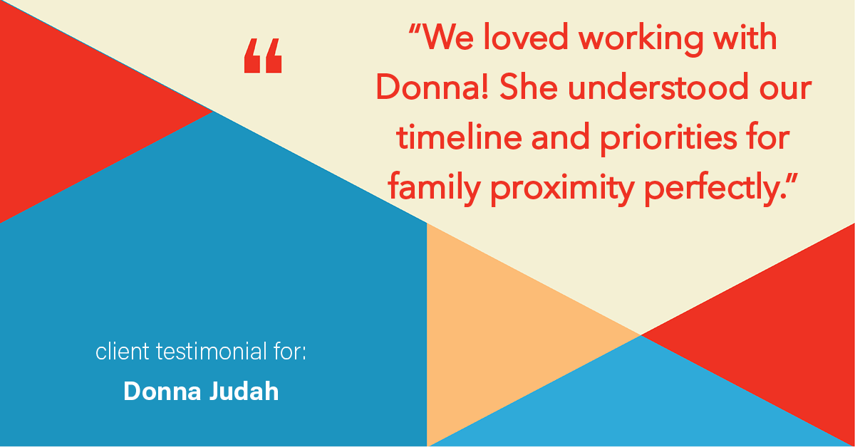 Testimonial for real estate agent Donna Judah with Coldwell Banker Sun Ridge Real Estate in Lincoln, CA: "We loved working with Donna! She understood our timeline and priorities for family proximity perfectly."