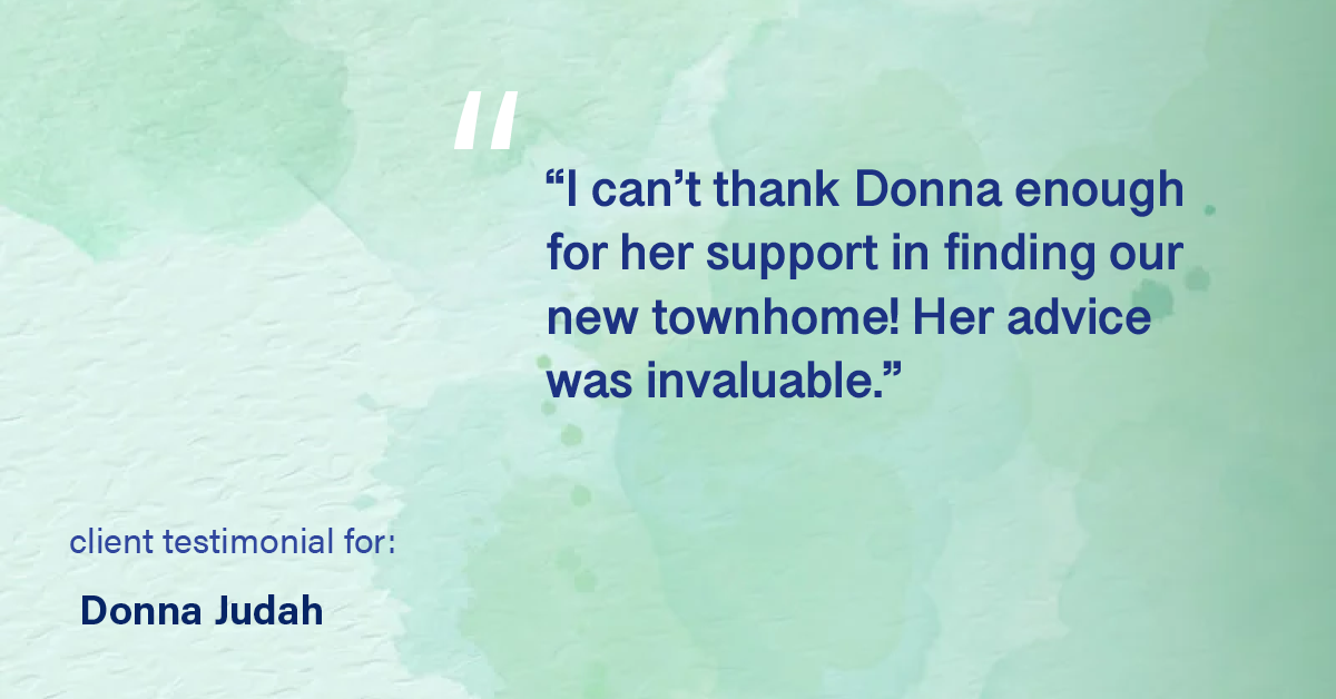 Testimonial for real estate agent Donna Judah with Coldwell Banker Sun Ridge Real Estate in Lincoln, CA: "I can't thank Donna enough for her support in finding our new townhome! Her advice was invaluable."