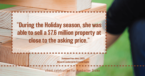 Testimonial for real estate agent Kimberlee Drake with COMPASS Real Estate in Newport Beach, CA: “During the Holiday season, she was able to sell a $7.6 million property at close to the asking price.”