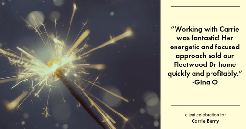 Testimonial for real estate agent Carrie Barry in Danbury, CT: "Working with Carrie was fantastic! Her energetic and focused approach sold our Fleetwood Dr home quickly and profitably."