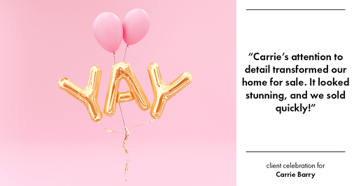 Testimonial for real estate agent Carrie Barry in Danbury, CT: "Carrie's attention to detail transformed our home for sale. It looked stunning, and we sold quickly!"