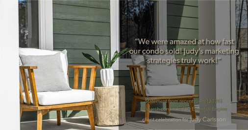 Testimonial for real estate agent Judy Carlsson with Kienlen Lattmann Sotheby's International Realty in Madison, NJ: "We were amazed at how fast our condo sold! Judy's marketing strategies truly work!"