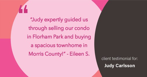 Testimonial for real estate agent Judy Carlsson with Kienlen Lattmann Sotheby's International Realty in Madison, NJ: "Judy expertly guided us through selling our condo in Florham Park and buying a spacious townhome in Morris County!"