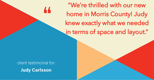 Testimonial for real estate agent Judy Carlsson with Kienlen Lattmann Sotheby's International Realty in Madison, NJ: "We're thrilled with our new home in Morris County! Judy knew exactly what we needed in terms of space and layout."