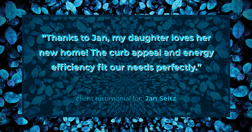 Testimonial for real estate agent Jan Seitz with Powers by ECRE in , : "Thanks to Jan, my daughter loves her new home! The curb appeal and energy efficiency fit our needs perfectly."