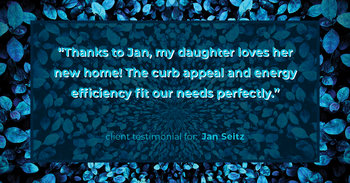 Testimonial for real estate agent Jan Seitz with Powers by ECRE in , : "Thanks to Jan, my daughter loves her new home! The curb appeal and energy efficiency fit our needs perfectly."