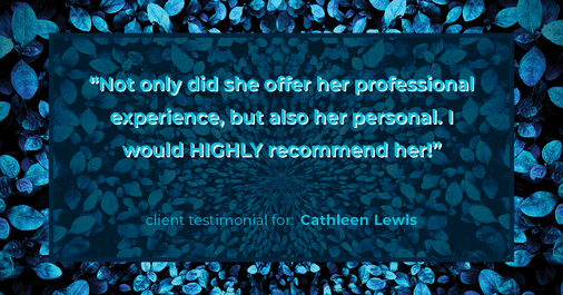 Testimonial for real estate agent Cathleen Lewis in , : “Not only did she offer her professional experience, but also her personal. I would HIGHLY recommend her!”