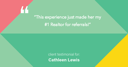 Testimonial for real estate agent Cathleen Lewis in , : “This experience just made her my #1 Realtor for referrals!”