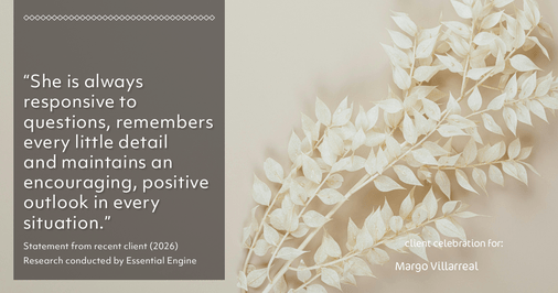 Testimonial for real estate agent Margo Villarreal with Keller Williams Heritage in San Antonio, TX: "She is always responsive to questions, remembers every little detail and maintains an encouraging, positive outlook in every situation."