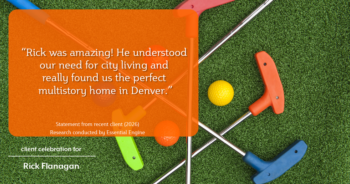 Testimonial for real estate agent Rick Flanagan with Red Chair Realty Advisors, LLC in Denver, CO: "Rick was amazing! He understood our need for city living and really found us the perfect multistory home in Denver."